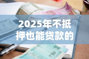 2025年不抵押也能贷款的平台推荐：低利率、秒到账的实战攻略