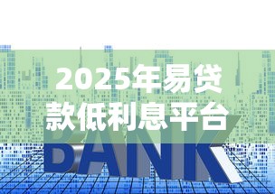 2025年易贷款低利息平台测评：这些渠道靠谱又省钱