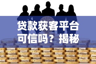 贷款获客平台可信吗？揭秘行业现状与风险防范
