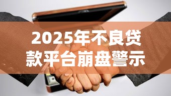 2025年不良贷款平台崩盘警示录：这些信号你读懂了吗？