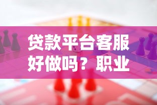 贷款平台客服好做吗?职业挑战与机遇全面解析 贷款平台客服好做吗?职业挑战与机遇全面解析