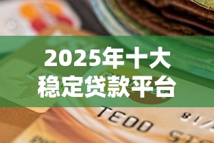 2025年十大稳定贷款平台测评：安全靠谱的选择指南
