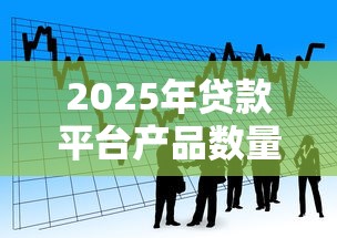 2025年贷款平台产品数量排行榜：哪家金融机构选择更丰富？