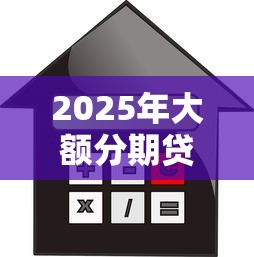2025年大额分期贷款平台推荐：10家高额度低利率平台测评