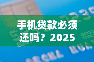 手机贷款必须还吗？2025年最新债务处理指南