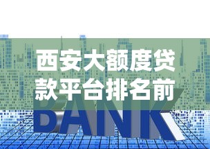 西安大额度贷款平台排名前十（2025最新版）