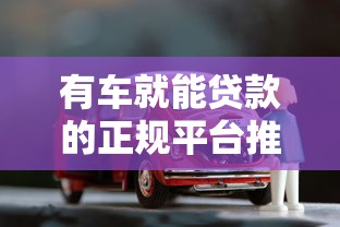 有车就能贷款的正规平台推荐:这些渠道安全又靠谱 有车就能贷款的正规平台推荐:这些渠道安全又靠谱
