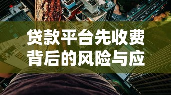 贷款平台先收费背后的风险与应对指南 贷款平台先收费背后的风险与应对指南