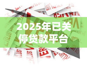 2025年已关停贷款平台名单及避坑指南 - 深度解析网贷行业整顿