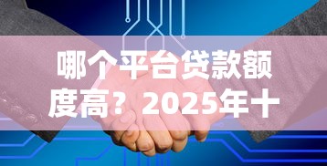 哪个平台贷款额度高？2025年十大正规渠道深度解析