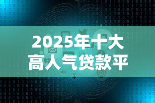 2025年十大高人气贷款平台深度测评