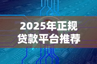 2025年正规贷款平台推荐指南：安全靠谱的十大选择