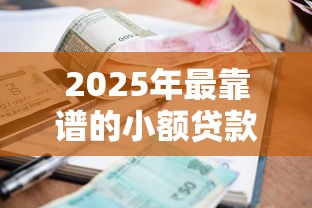 2025年最靠谱的小额贷款平台推荐与使用指南