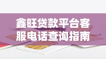 鑫旺贷款平台客服电话查询指南及贷款服务注意事项