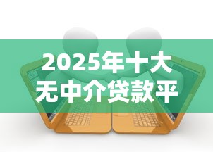 2025年十大无中介贷款平台推荐：正规低息快速到账
