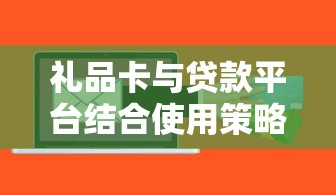 礼品卡与贷款平台结合使用策略及风险解析