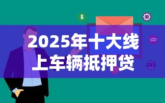 2025年十大线上车辆抵押贷款平台评测：哪家更适合你？