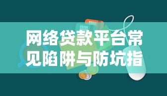 网络贷款平台常见陷阱与防坑指南 网络贷款平台常见陷阱与防坑指南