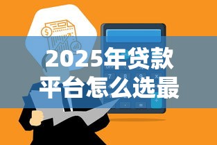 2025年贷款平台怎么选最划算？这5个维度帮你避坑省钱