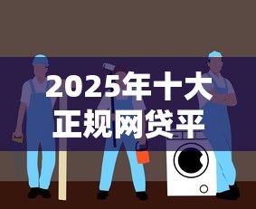 2025年十大正规网贷平台排名：低息高额安全借贷指南