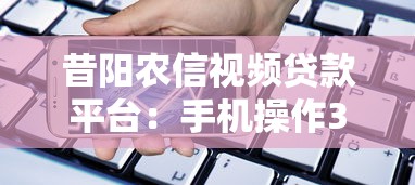 昔阳农信视频贷款平台：手机操作3分钟完成申请的理财新方式