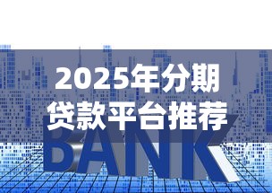 2025年分期贷款平台推荐：低利率、灵活还款的靠谱选择