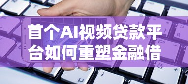 首个AI视频贷款平台如何重塑金融借贷体验？