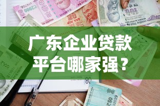 广东企业贷款平台哪家强？2025最新盘点及申请攻略