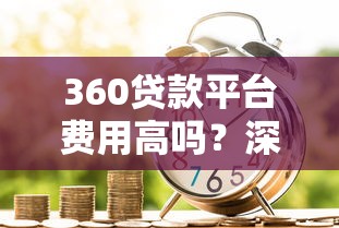 360贷款平台费用高吗？深度解析真实借贷成本与省钱攻略