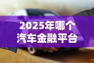 2025年哪个汽车金融平台好贷款？10家靠谱平台推荐及避坑指南