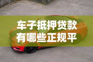 车子抵押贷款有哪些正规平台？最新推荐及避坑指南