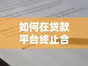 如何在贷款平台终止合同：步骤详解与注意事项