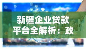 新疆企业贷款平台全解析：政策支持与实战指南