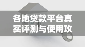 各地贷款平台真实评测与使用攻略