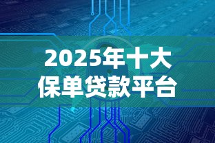 2025年十大保单贷款平台推荐：安全可靠低利率优选