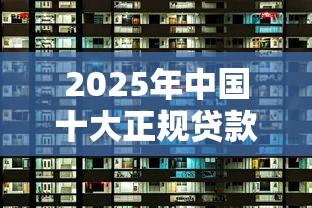 2025年中国十大正规贷款平台排名：安全低息、持牌备案、国家认可