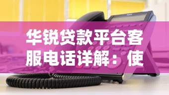 华锐贷款平台客服电话详解：使用指南与常见问题解答