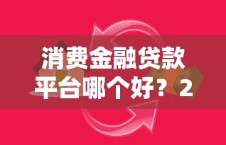消费金融贷款平台哪个好？2025年权威推荐榜单