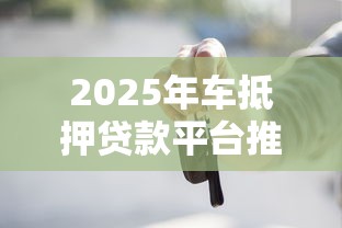 2025年车抵押贷款平台推荐：十大正规渠道申请指南