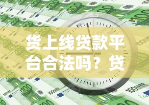 货上线贷款平台合法吗？贷款理财必看的合规指南