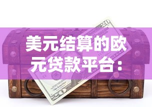 美元结算的欧元贷款平台：跨境融资与理财新选择