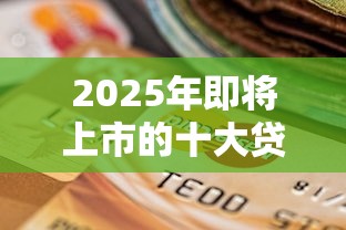 2025年即将上市的十大贷款平台盘点：优质选择与投资分析
