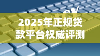 2025年正规贷款平台权威评测：安全靠谱的十大选择指南
