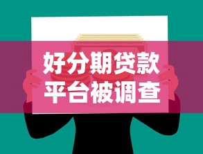 好分期贷款平台被调查：高息陷阱与监管风暴下的理财警示