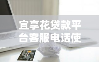 宜享花贷款平台客服电话使用指南及常见问题解析