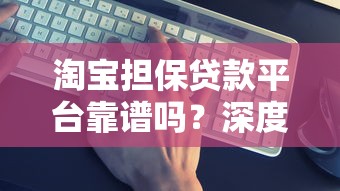 淘宝担保贷款平台靠谱吗?深度解析风险与防骗技巧 淘宝担保贷款平台靠谱吗?深度解析风险与防骗技巧