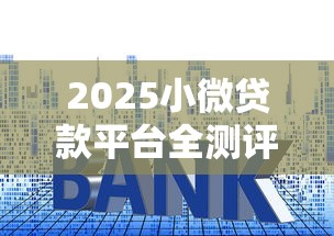 2025小微贷款平台全测评：利率、额度、优劣势深度解析