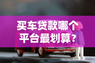 买车贷款哪个平台最划算？2025年低息省钱攻略大全