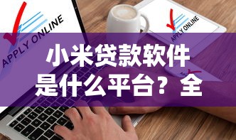 小米贷款软件是什么平台？全面解析申请流程、利息额度及使用体验