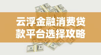 云浮金融消费贷款平台选择攻略：理性借贷与财富增值实战指南